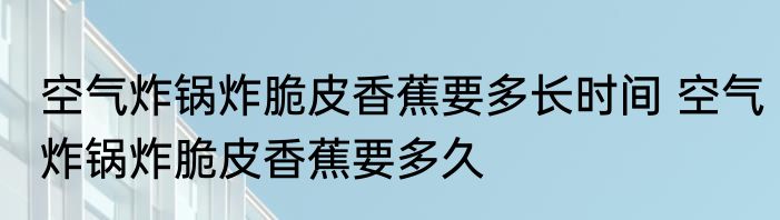 空气炸锅炸脆皮香蕉要多长时间 空气炸锅炸脆皮香蕉要多久