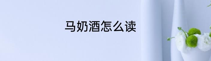 马奶酒怎么读