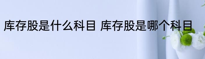 库存股是什么科目 库存股是哪个科目