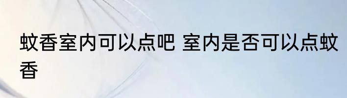 蚊香室内可以点吧 室内是否可以点蚊香