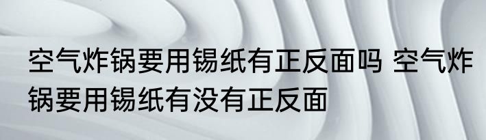 空气炸锅要用锡纸有正反面吗 空气炸锅要用锡纸有没有正反面