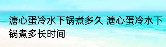 溏心蛋冷水下锅煮多久 溏心蛋冷水下锅煮多长时间