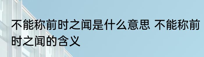 不能称前时之闻是什么意思 不能称前时之闻的含义