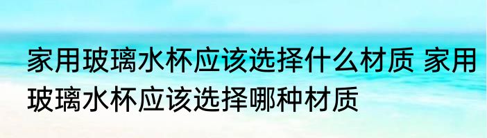 家用玻璃水杯应该选择什么材质 家用玻璃水杯应该选择哪种材质