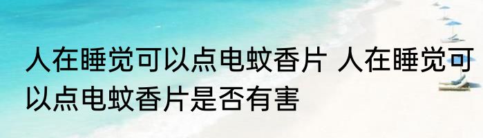 人在睡觉可以点电蚊香片 人在睡觉可以点电蚊香片是否有害