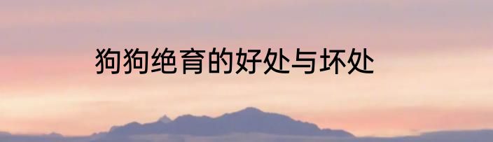 狗狗绝育的好处与坏处