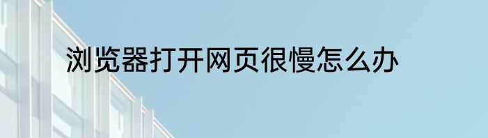 浏览器打开网页很慢怎么办