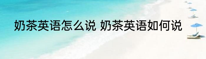奶茶英语怎么说 奶茶英语如何说
