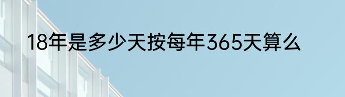 18年是多少天按每年365天算么