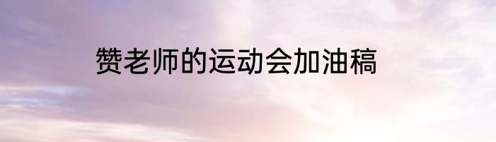 赞老师的运动会加油稿