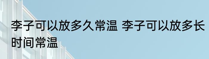 李子可以放多久常温 李子可以放多长时间常温