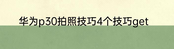 华为p30拍照技巧4个技巧get