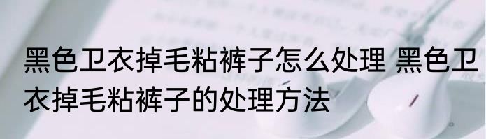 黑色卫衣掉毛粘裤子怎么处理 黑色卫衣掉毛粘裤子的处理方法