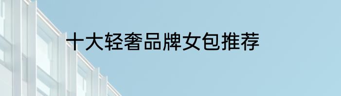 十大轻奢品牌女包推荐