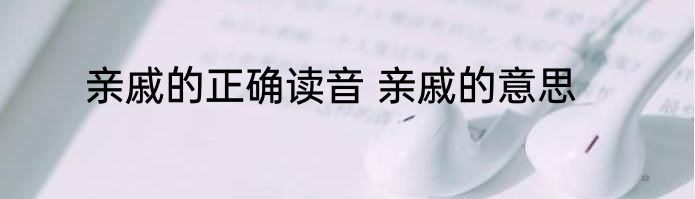 亲戚的正确读音 亲戚的意思
