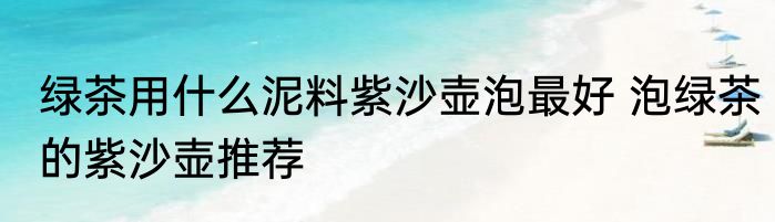 绿茶用什么泥料紫沙壶泡最好 泡绿茶的紫沙壶推荐
