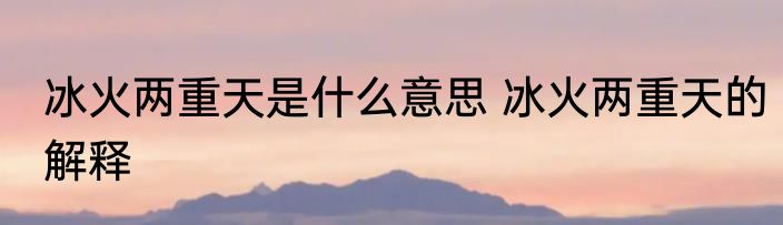 冰火两重天是什么意思 冰火两重天的解释