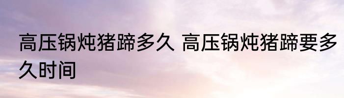 高压锅炖猪蹄多久 高压锅炖猪蹄要多久时间