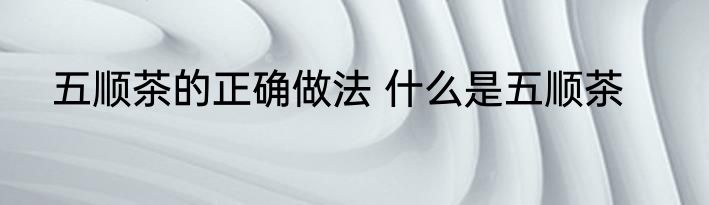 五顺茶的正确做法 什么是五顺茶