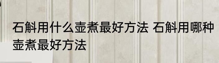 石斛用什么壶煮最好方法 石斛用哪种壶煮最好方法
