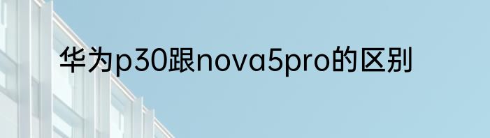华为p30跟nova5pro的区别