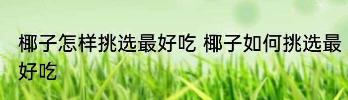 椰子怎样挑选最好吃 椰子如何挑选最好吃