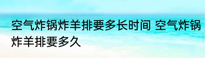 空气炸锅炸羊排要多长时间 空气炸锅炸羊排要多久