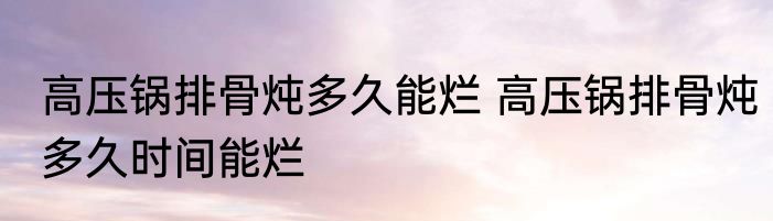 高压锅排骨炖多久能烂 高压锅排骨炖多久时间能烂