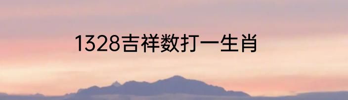 1328吉祥数打一生肖