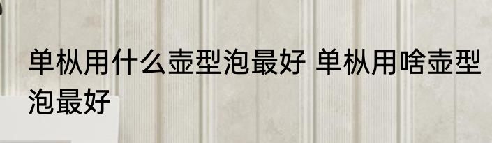 单枞用什么壶型泡最好 单枞用啥壶型泡最好