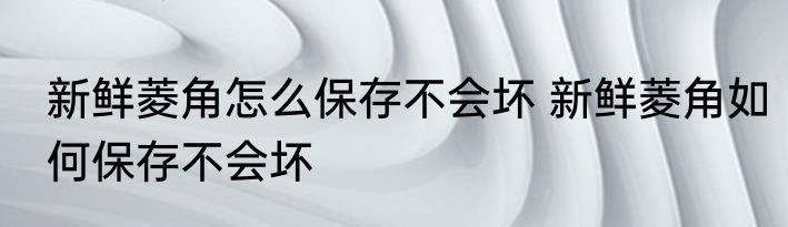 新鲜菱角怎么保存不会坏 新鲜菱角如何保存不会坏