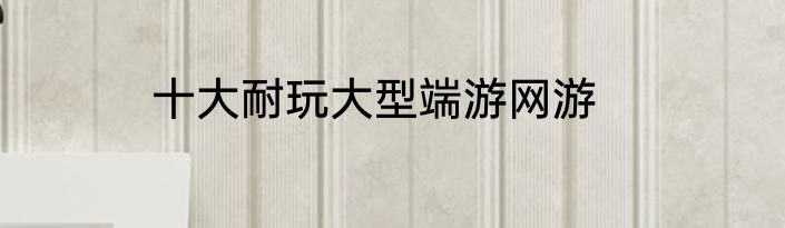 十大耐玩大型端游网游