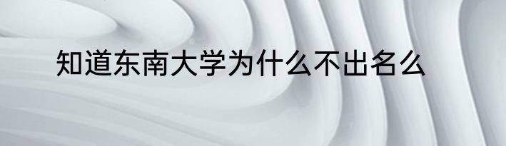 知道东南大学为什么不出名么