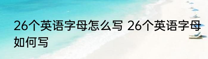 26个英语字母怎么写 26个英语字母如何写