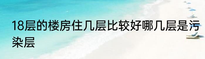 18层的楼房住几层比较好哪几层是污染层