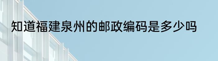 知道福建泉州的邮政编码是多少吗