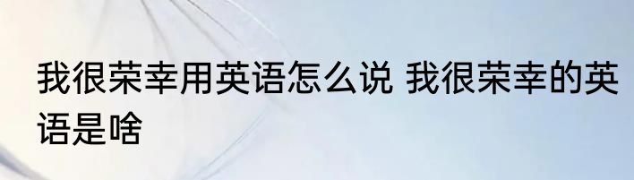 我很荣幸用英语怎么说 我很荣幸的英语是啥
