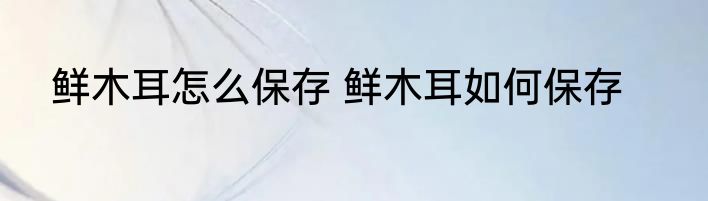 鲜木耳怎么保存 鲜木耳如何保存