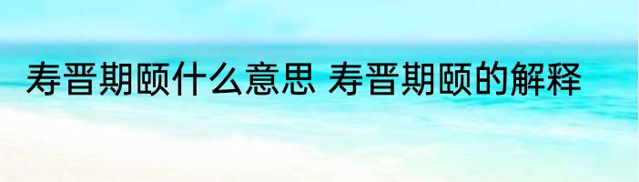 寿晋期颐什么意思 寿晋期颐的解释