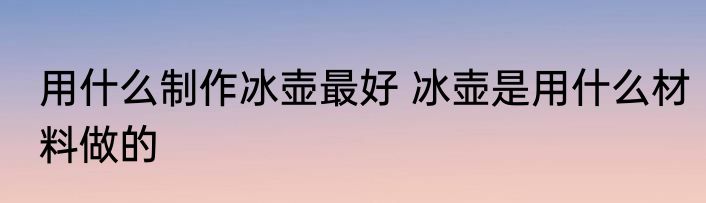 用什么制作冰壶最好 冰壶是用什么材料做的