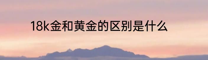 18k金和黄金的区别是什么