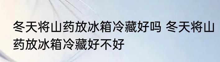 冬天将山药放冰箱冷藏好吗 冬天将山药放冰箱冷藏好不好