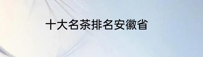 十大名茶排名安徽省