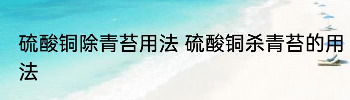 硫酸铜除青苔用法 硫酸铜杀青苔的用法