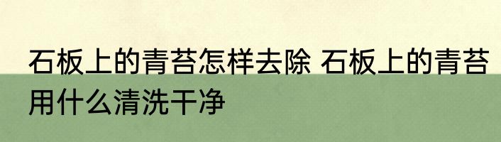 石板上的青苔怎样去除 石板上的青苔用什么清洗干净