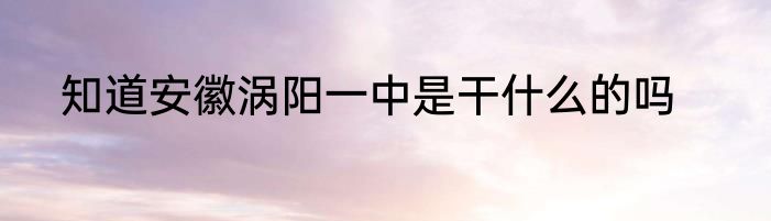知道安徽涡阳一中是干什么的吗