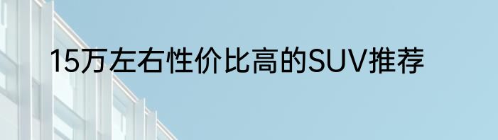 15万左右性价比高的SUV推荐