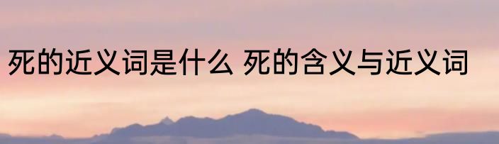 死的近义词是什么 死的含义与近义词