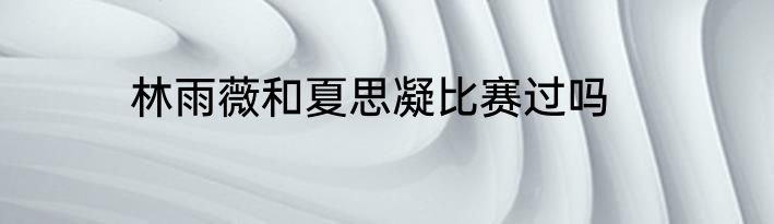 林雨薇和夏思凝比赛过吗