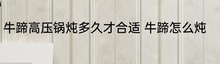 牛蹄高压锅炖多久才合适 牛蹄怎么炖